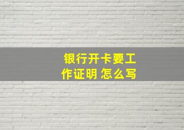 银行开卡要工作证明 怎么写